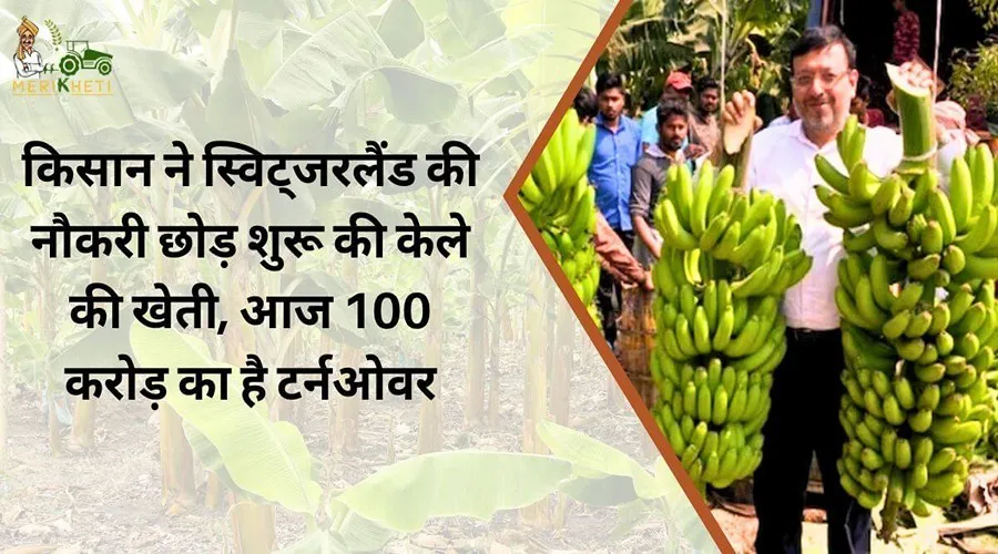 किसान ने स्विट्जरलैंड की नौकरी छोड़ शुरू की केले की खेती, आज 100 करोड़ का है टर्नओवर