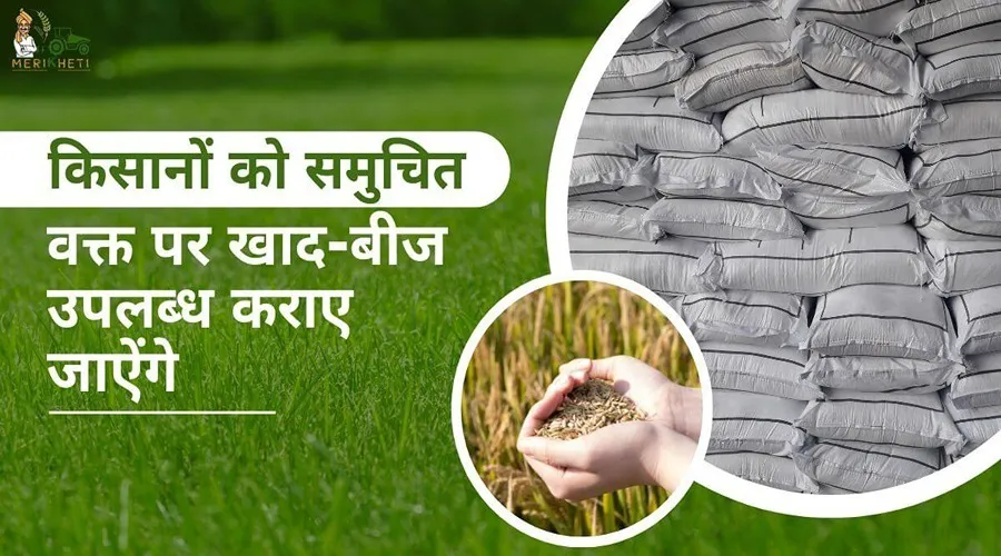 किसानों को समुचित वक्त पर खाद-बीज उपलब्ध कराए जाऐंगे, प्रत्येक चीज पर पैनी नजर रखी जाऐगी