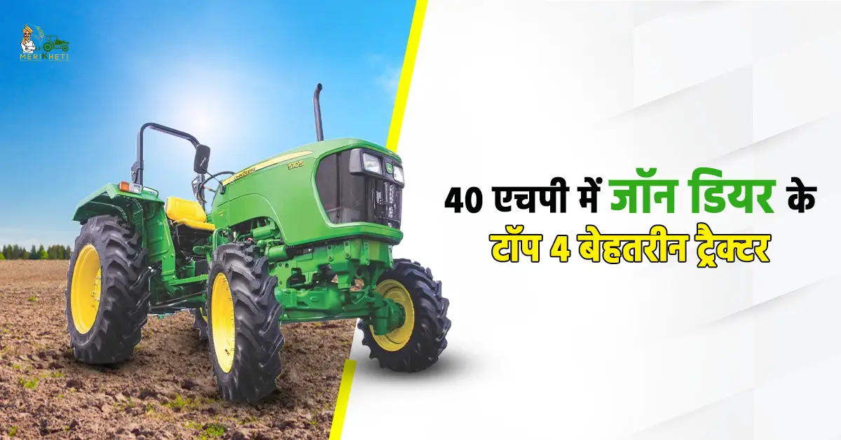 40 एचपी में जॉन डियर के टॉप 4 बेहतरीन ट्रैक्टर: जानें, कीमत और स्पेसिफिकेशन्स
