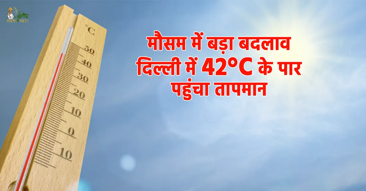  मौसम में बड़ा बदलाव: दिल्ली में 42°C के पार पहुंचा तापमान, भीषण गर्मी से लोग परेशान