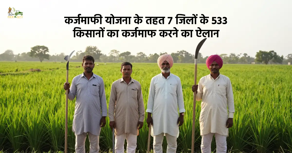 कर्जमाफी योजना के तहत 7 जिलों के 533 किसानों का कर्जमाफ करने का ऐलान