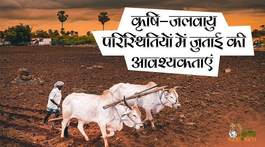 कृषि-जलवायु परिस्थितियों में जुताई की आवश्यकताएं (Tillage requirement in agro-climatic conditions in Hindi)