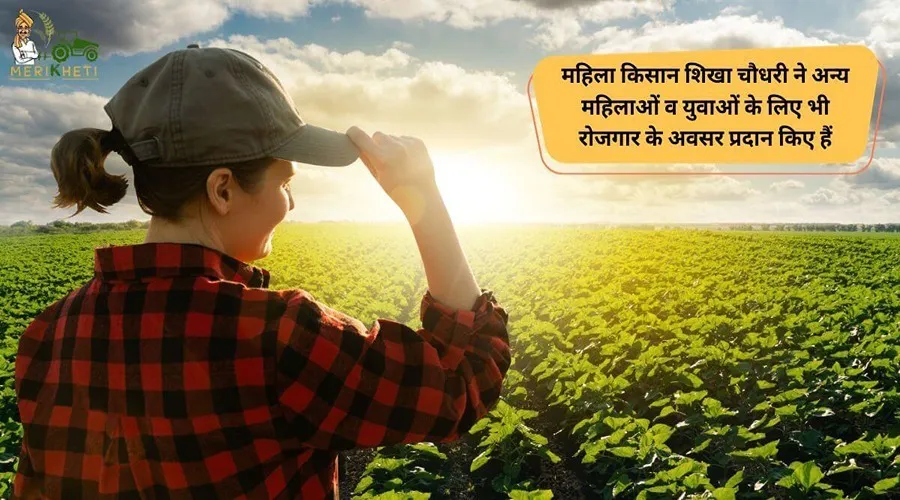 महिला किसान शिखा चौधरी ने अन्य महिलाओं व युवाओं के लिए भी रोजगार के अवसर प्रदान किए हैं