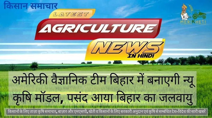 अमेरिकी वैज्ञानिक टीम बिहार में बनाएगी न्यू कृषि मॉडल, पसंद आया बिहार का जलवायु