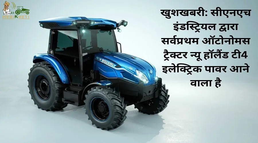 खुशखबरी: सीएनएच इंडस्ट्रियल द्वारा सर्वप्रथम ऑटोनोमस ट्रैक्टर न्यू हॉलैंड टी4 इलेक्ट्रिक पावर आने वाला है