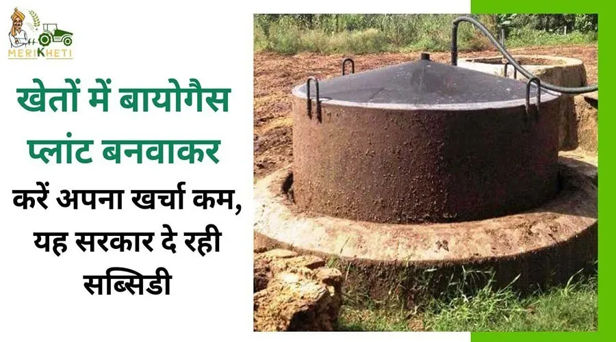 खेतों में बायोगैस प्लांट बनवाकर करें अपना खर्चा कम, यह सरकार दे रही सब्सिडी