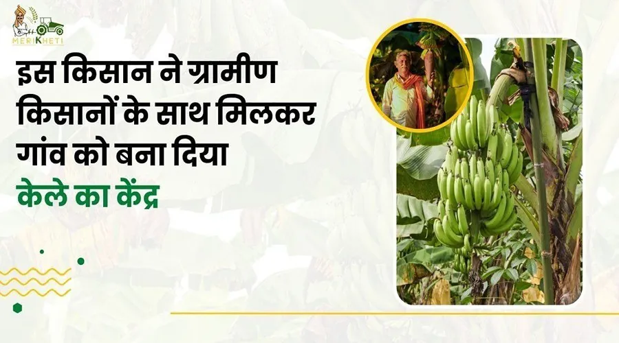इस किसान ने ग्रामीण किसानों के साथ मिलकर गांव को बना दिया केले का केंद्र