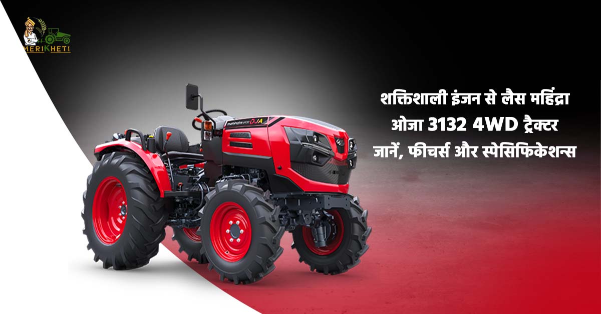 शक्तिशाली इंजन से लैस महिंद्रा ओजा 3132 4WD ट्रैक्टर – जानें, फीचर्स और स्पेसिफिकेशन्स