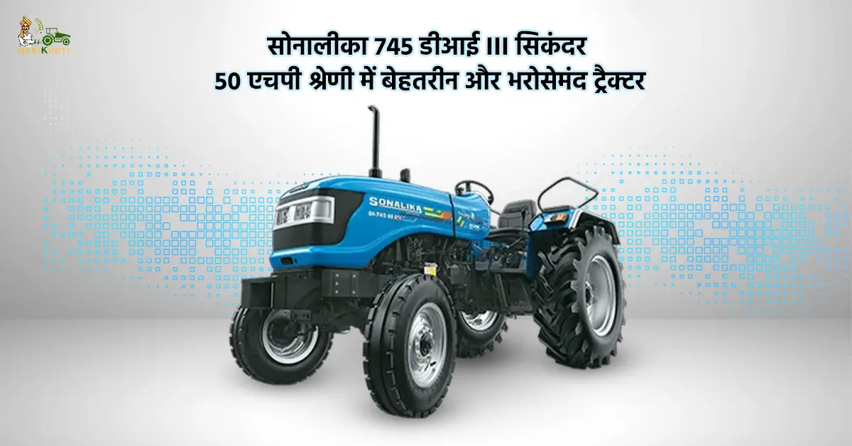 सोनालीका 745 डीआई III सिकंदर: 50 एचपी श्रेणी में बेहतरीन और भरोसेमंद ट्रैक्टर