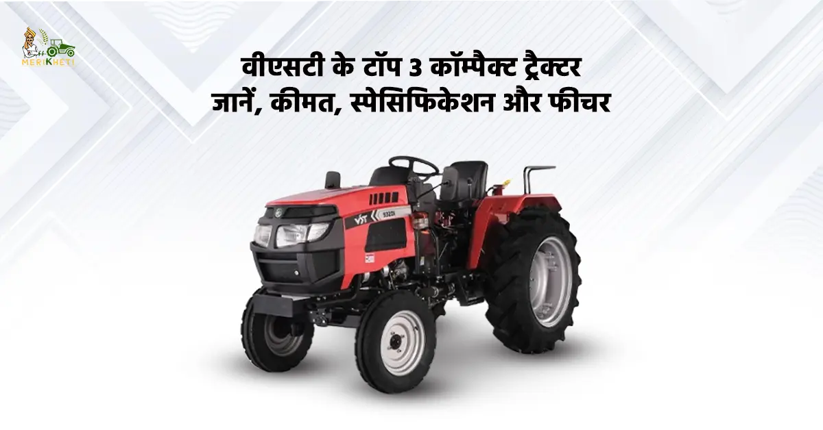 वीएसटी के टॉप 3 कॉम्पैक्ट ट्रैक्टर: जानें, कीमत, स्पेसिफिकेशन और फीचर