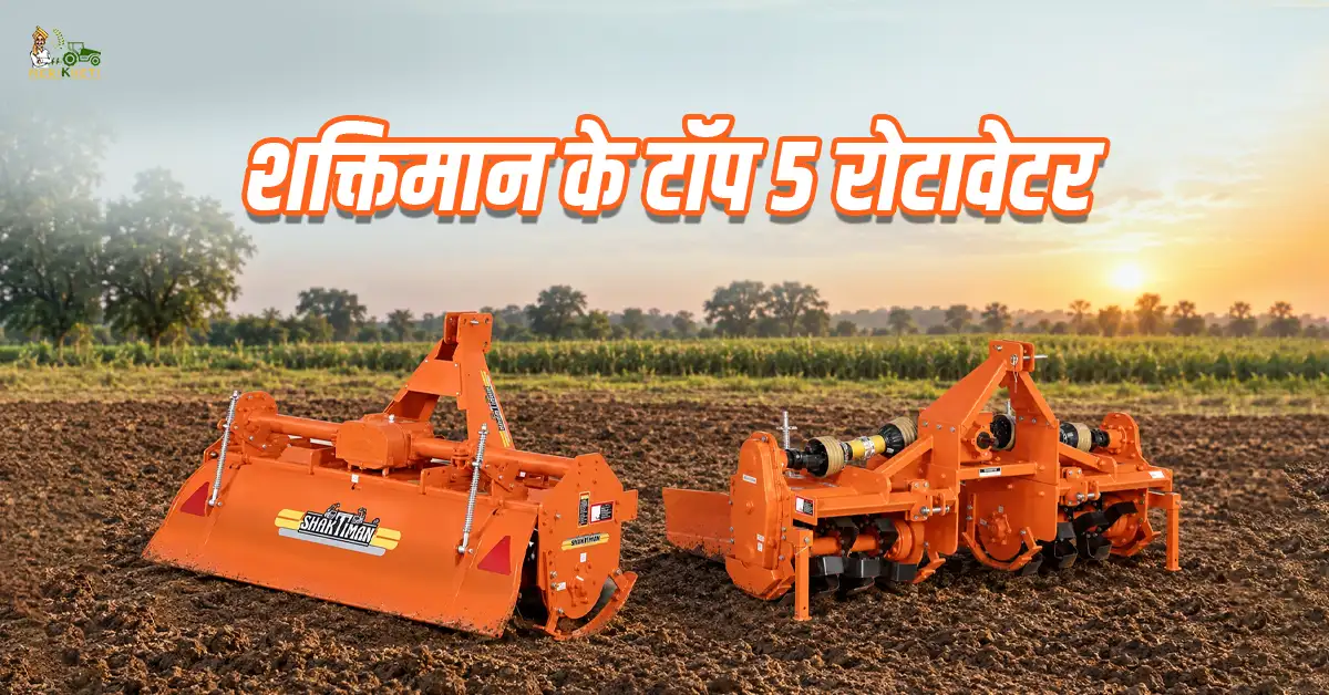 शक्तिमान के बेस्ट 5 रोटावेटर - जानें, कीमत, फीचर्स और स्पेसिफिकेशन