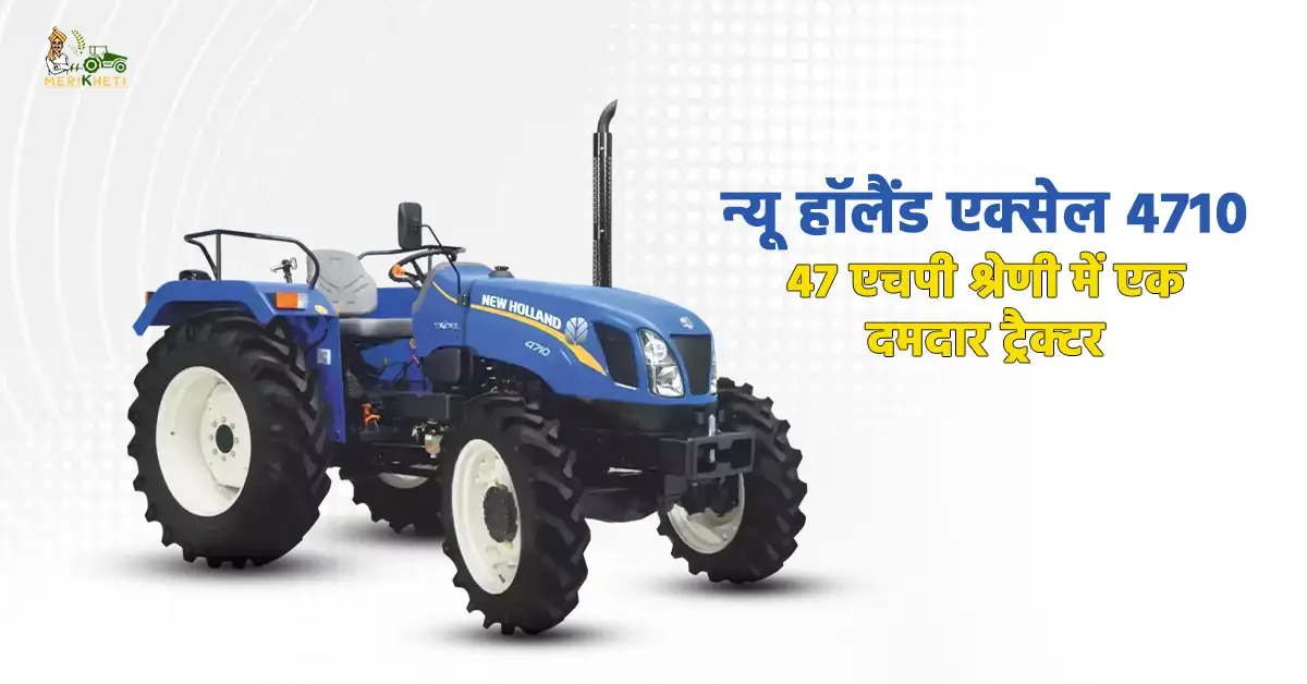 न्यू हॉलैंड एक्सेल 4710: 47 एचपी श्रेणी में एक दमदार ट्रैक्टर