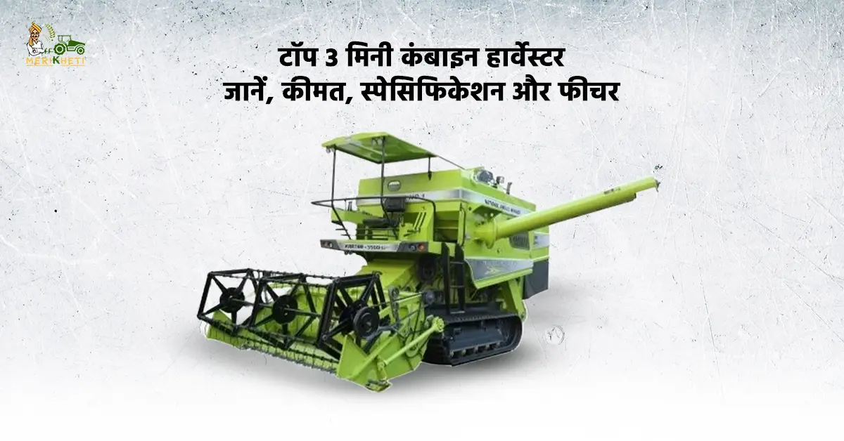 टॉप 3 मिनी कंबाइन हार्वेस्टर: जानें, कीमत, स्पेसिफिकेशन और फीचर
