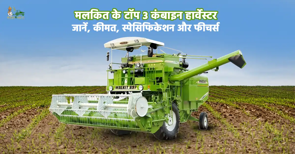 मलकित के टॉप 3 कंबाइन हार्वेस्टर: जानें, कीमत, स्पेसिफिकेशन और फीचर्स