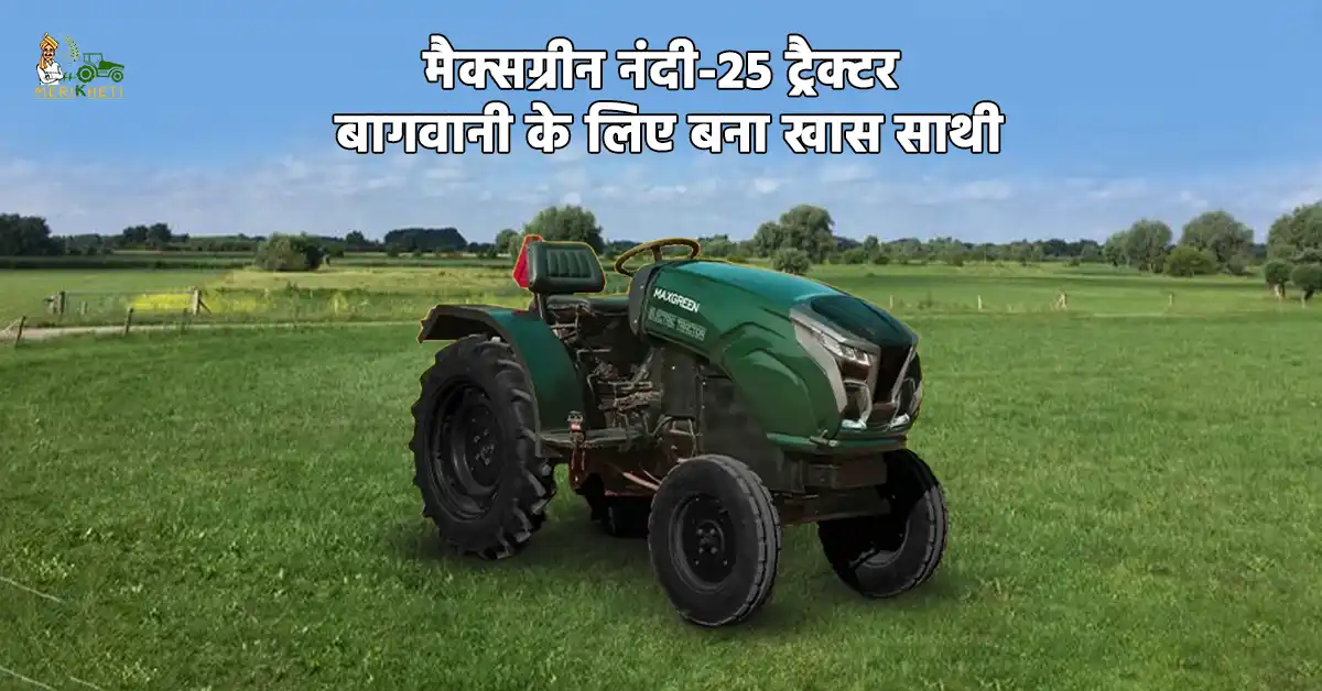 मैक्सग्रीन नंदी-25: 25 एचपी श्रेणी में बेहतरीन मिनी इलेक्ट्रिक ट्रैक्टर